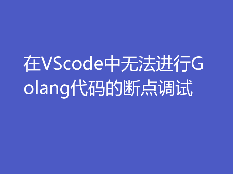在VScode中无法进行Golang代码的断点调试