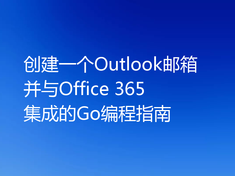 创建一个Outlook邮箱并与Office 365集成的Go编程指南
