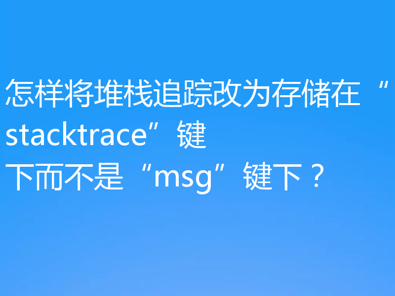 怎样将堆栈追踪改为存储在“stacktrace”键下而不是“msg”键下？