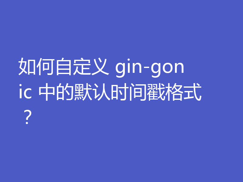 如何自定义 gin-gonic 中的默认时间戳格式？