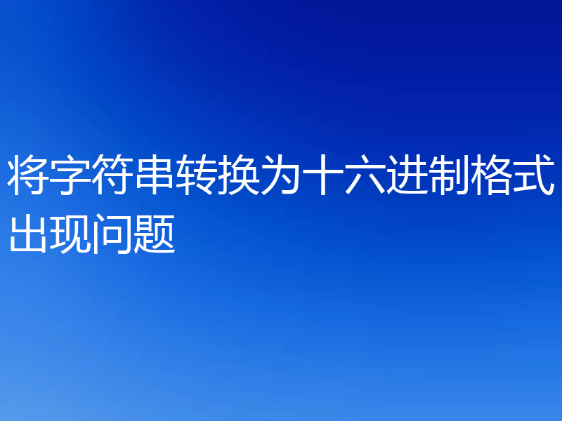 将字符串转换为十六进制格式出现问题