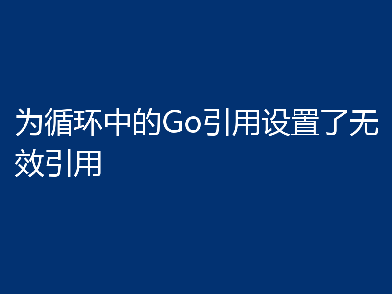 为循环中的Go引用设置了无效引用