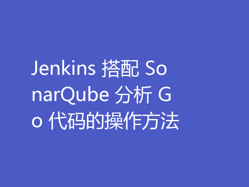 Jenkins 搭配 SonarQube 分析 Go 代码的操作方法