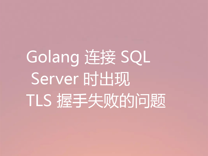 Golang 连接 SQL Server 时出现 TLS 握手失败的问题