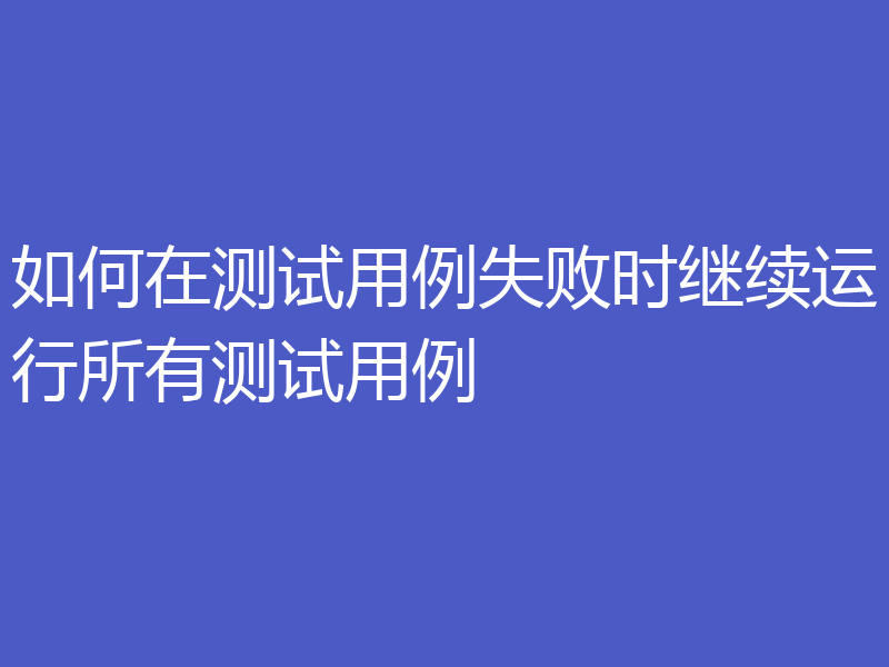 如何在测试用例失败时继续运行所有测试用例