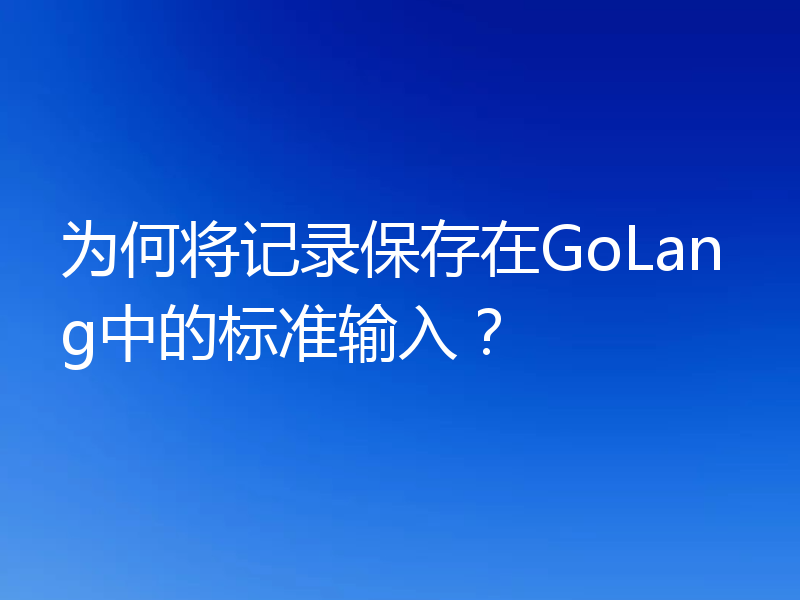 为何将记录保存在GoLang中的标准输入？
