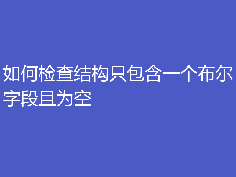 如何检查结构只包含一个布尔字段且为空