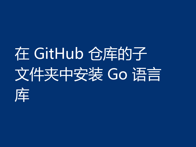 在 GitHub 仓库的子文件夹中安装 Go 语言库