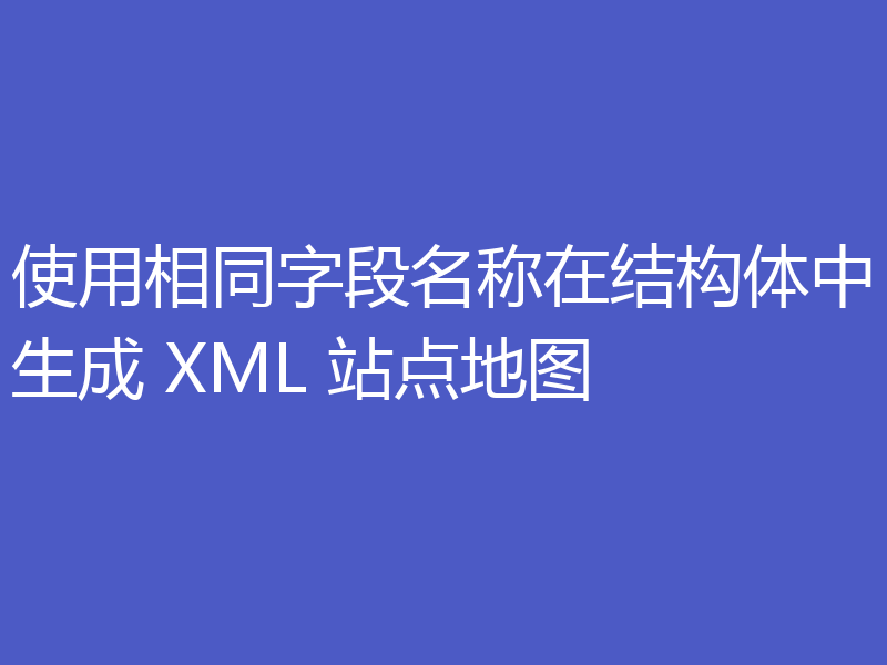 使用相同字段名称在结构体中生成 XML 站点地图