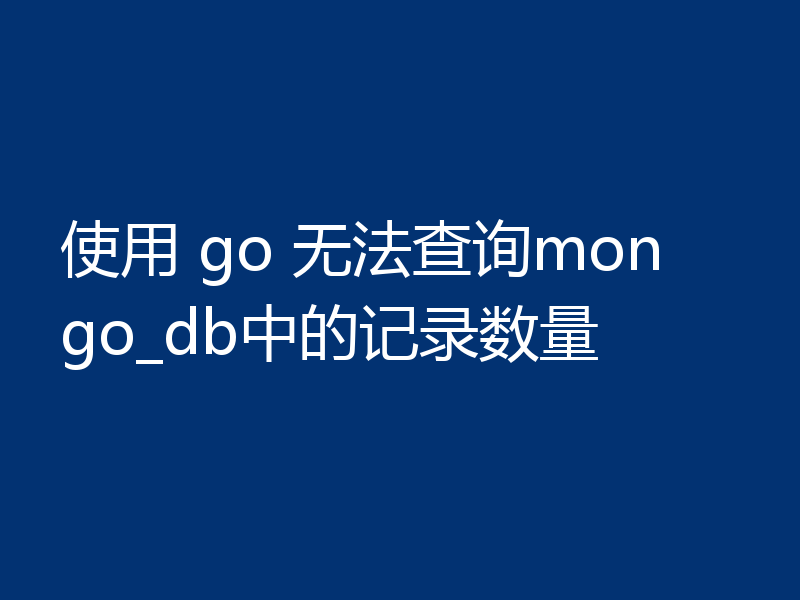 使用 go 无法查询mongo_db中的记录数量