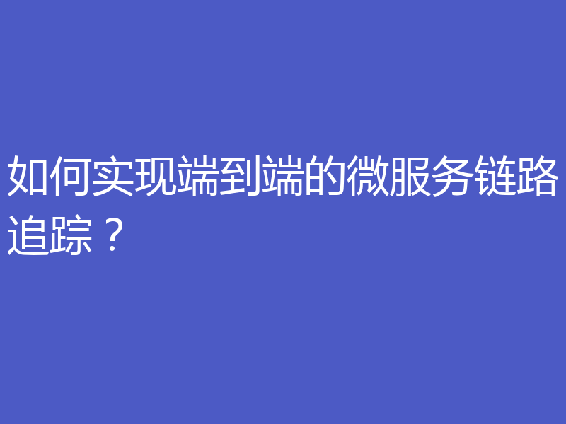 如何实现端到端的微服务链路追踪？