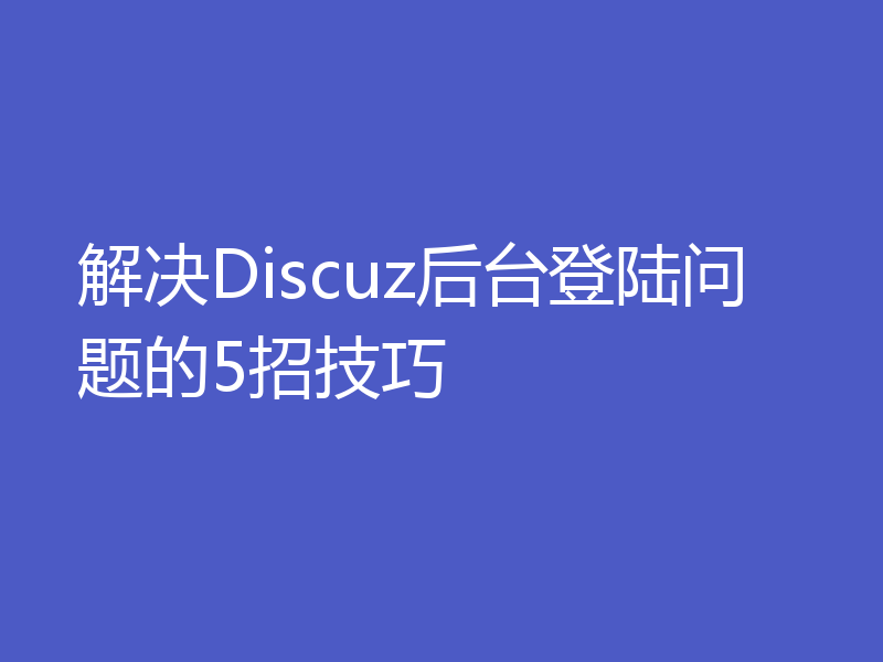 解决Discuz后台登陆问题的5招技巧
