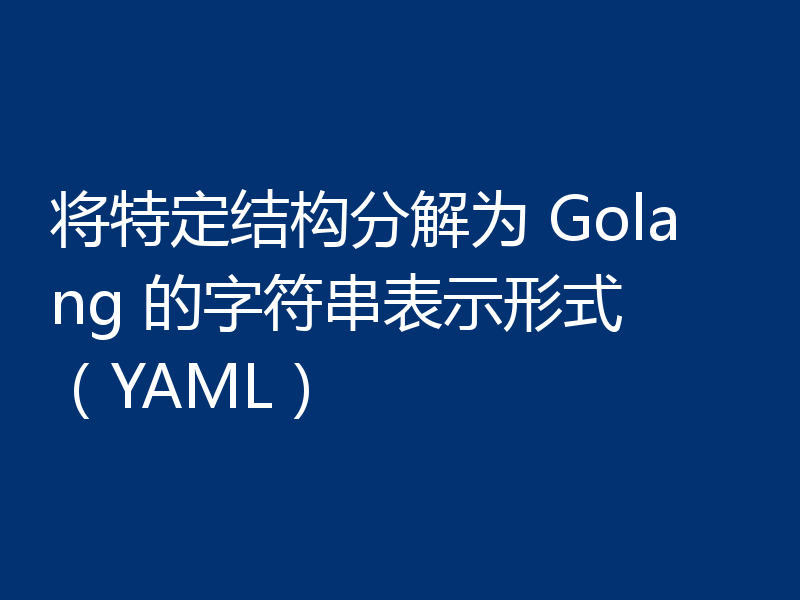 将特定结构分解为 Golang 的字符串表示形式 （YAML）