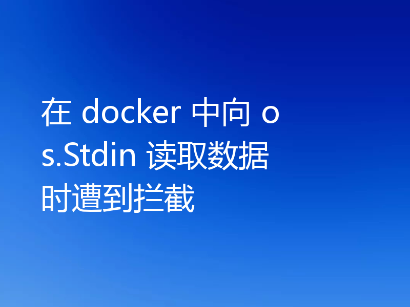 在 docker 中向 os.Stdin 读取数据时遭到拦截