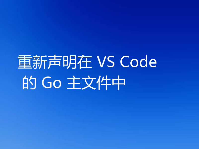 重新声明在 VS Code 的 Go 主文件中