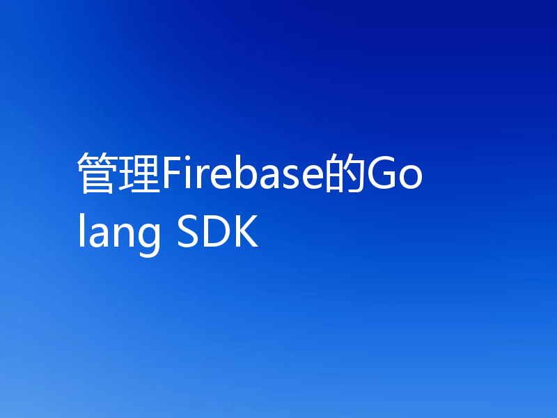 管理Firebase的Golang SDK