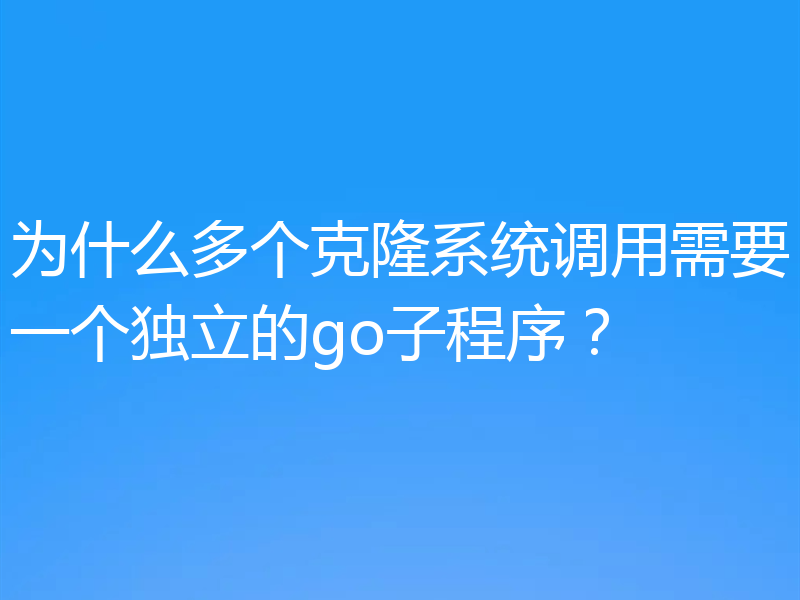 为什么多个克隆系统调用需要一个独立的go子程序？