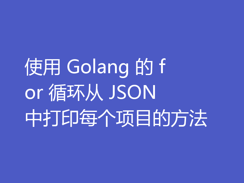 使用 Golang 的 for 循环从 JSON 中打印每个项目的方法