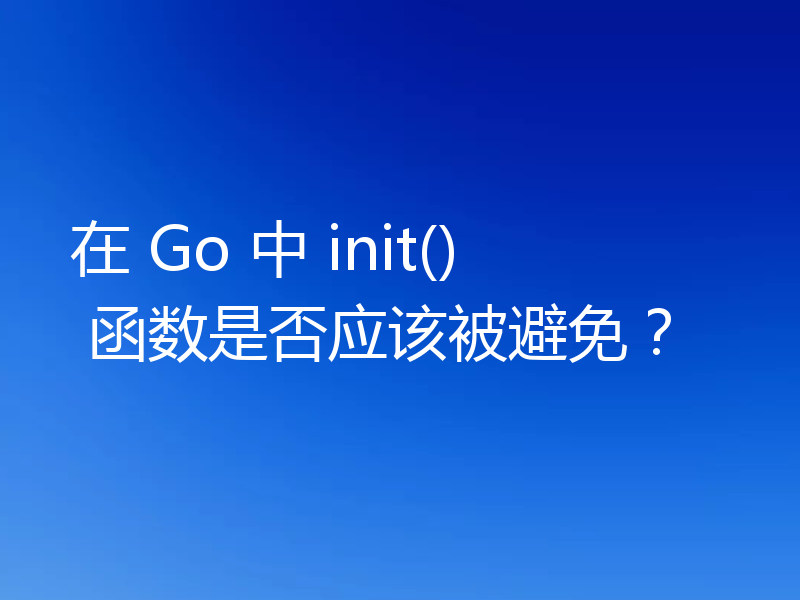 在 Go 中 init() 函数是否应该被避免？