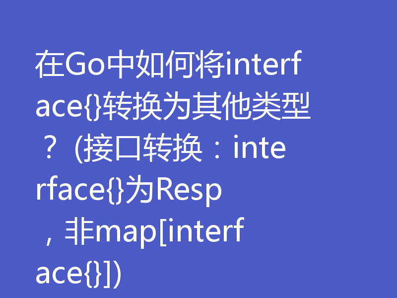 在Go中如何将interface{}转换为其他类型？ (接口转换：interface{}为Resp，非map[interface{}])