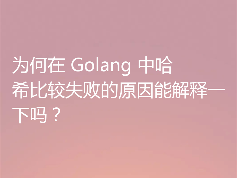 为何在 Golang 中哈希比较失败的原因能解释一下吗？