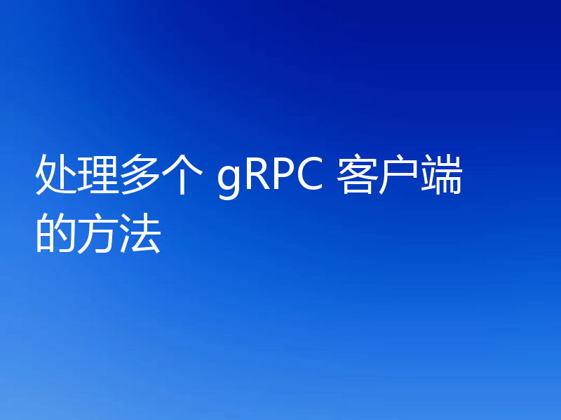 处理多个 gRPC 客户端的方法