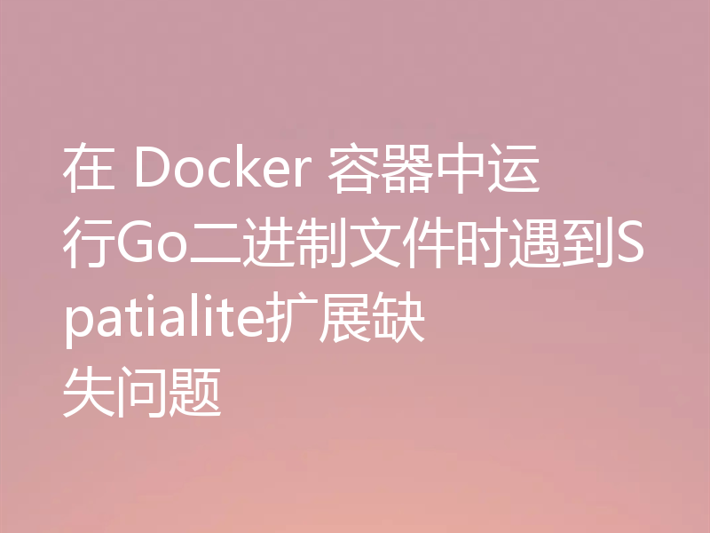 在 Docker 容器中运行Go二进制文件时遇到Spatialite扩展缺失问题