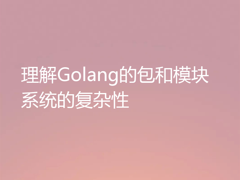 理解Golang的包和模块系统的复杂性
