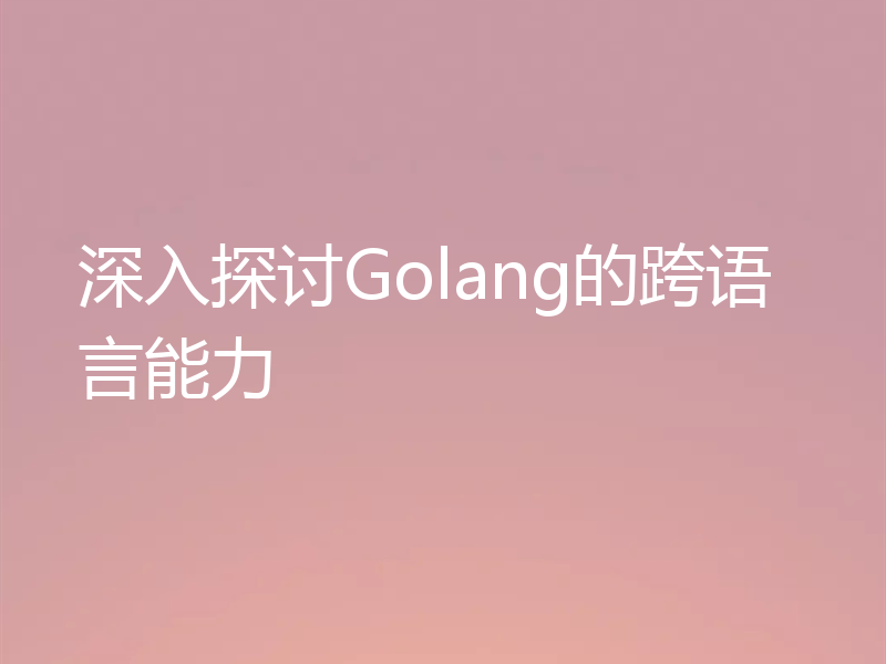 深入探讨Golang的跨语言能力