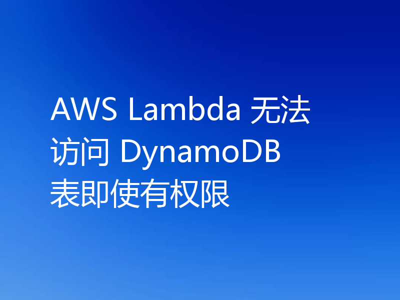 AWS Lambda 无法访问 DynamoDB 表即使有权限