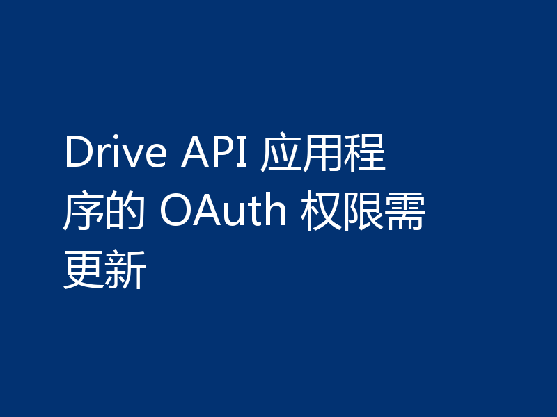 Drive API 应用程序的 OAuth 权限需更新