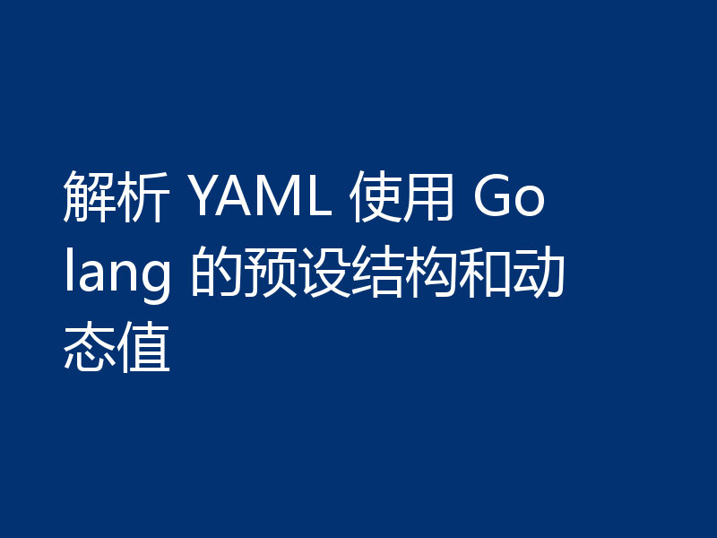 解析 YAML 使用 Golang 的预设结构和动态值