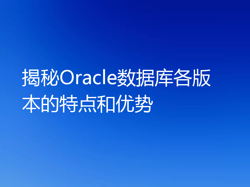 揭秘Oracle数据库各版本的特点和优势