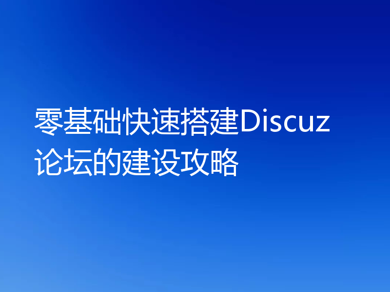 零基础快速搭建Discuz论坛的建设攻略