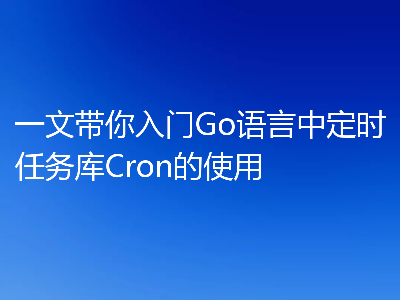 一文带你入门Go语言中定时任务库Cron的使用