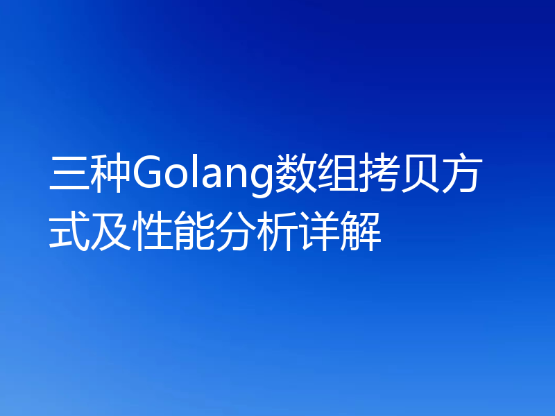 三种Golang数组拷贝方式及性能分析详解