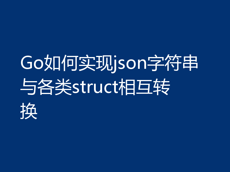 Go如何实现json字符串与各类struct相互转换