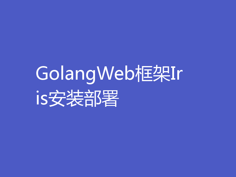 GolangWeb框架Iris安装部署