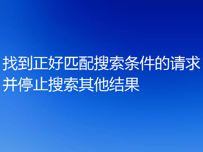 找到正好匹配搜索条件的请求并停止搜索其他结果