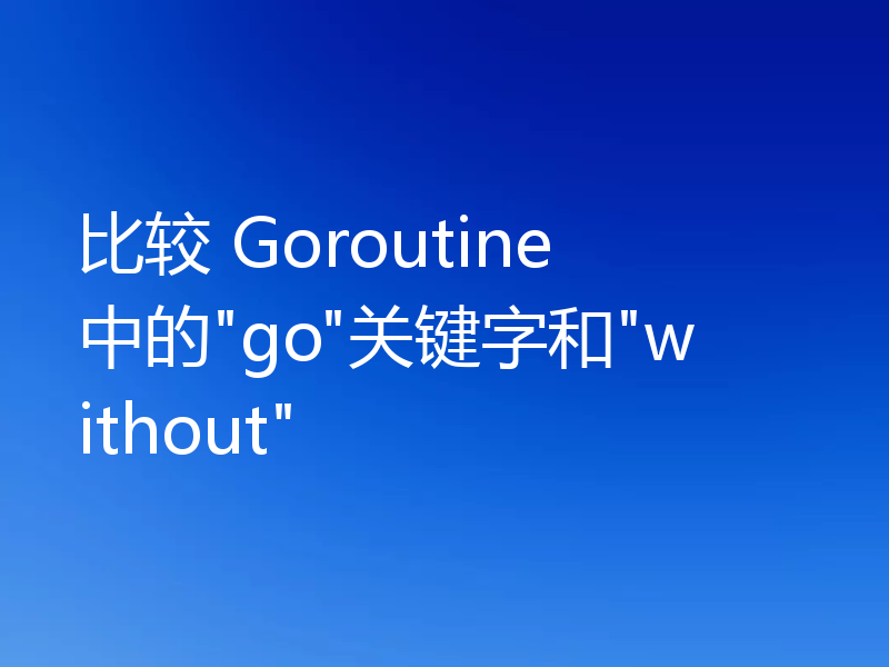 比较 Goroutine 中的