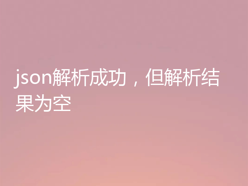 json解析成功，但解析结果为空