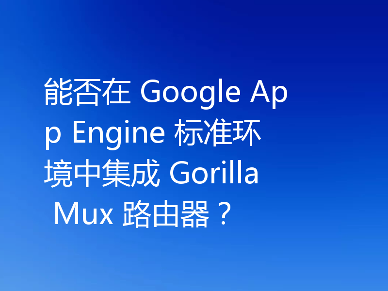 能否在 Google App Engine 标准环境中集成 Gorilla Mux 路由器？