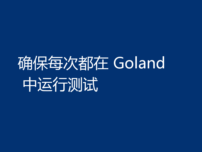 确保每次都在 Goland 中运行测试