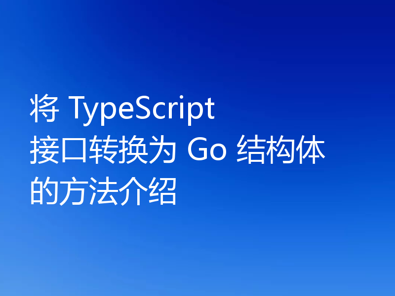 将 TypeScript 接口转换为 Go 结构体的方法介绍