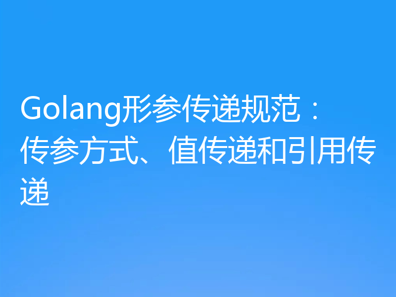 Golang形参传递规范：传参方式、值传递和引用传递