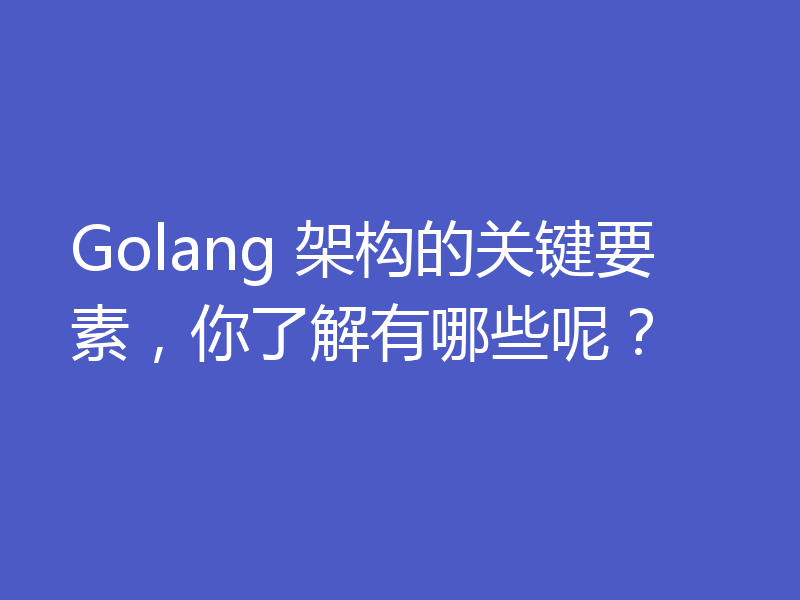 Golang 架构的关键要素，你了解有哪些呢？