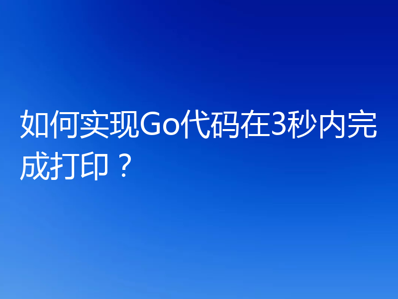 如何实现Go代码在3秒内完成打印？