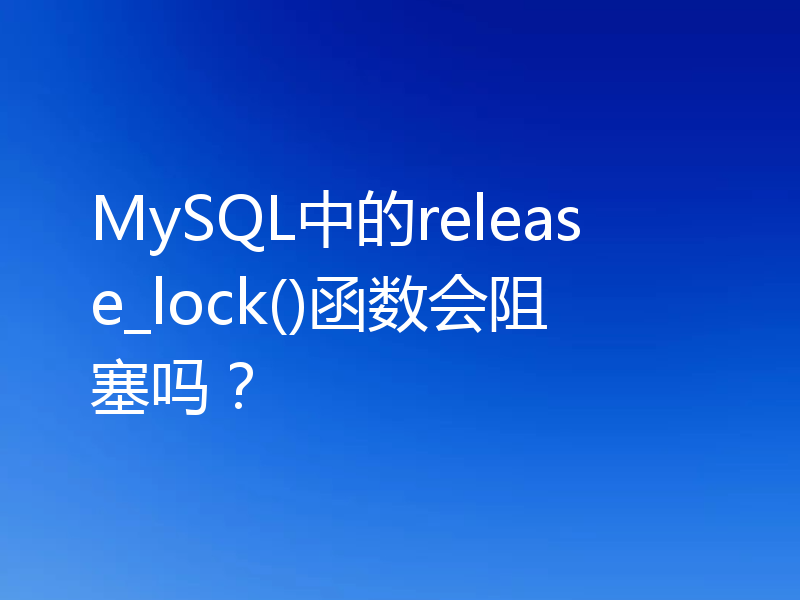 MySQL中的release_lock()函数会阻塞吗？