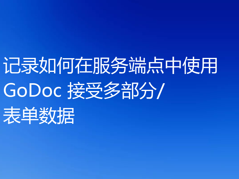 记录如何在服务端点中使用 GoDoc 接受多部分/表单数据