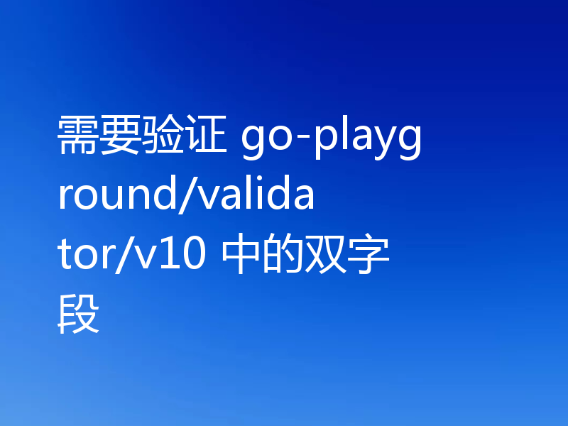 需要验证 go-playground/validator/v10 中的双字段